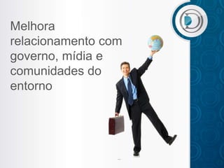 Melhora
relacionamento com
governo, mídia e
comunidades do
entorno
 
