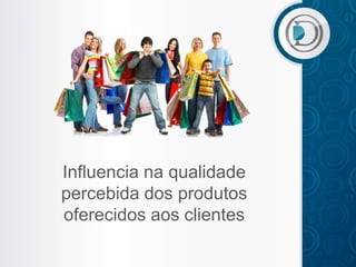 Influencia na qualidade
percebida dos produtos
oferecidos aos clientes
 