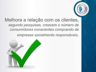 Melhora a relação com os clientes,
 segundo pesquisas, crescem o número de
  consumidores conscientes comprando de
      empresas socialmente responsáveis.
 