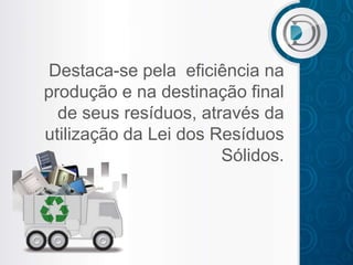 Destaca-se pela eficiência na
produção e na destinação final
  de seus resíduos, através da
utilização da Lei dos Resíduos
                       Sólidos.
 