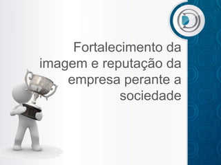 Fortalecimento da
imagem e reputação da
    empresa perante a
             sociedade
 