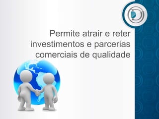 Permite atrair e reter
investimentos e parcerias
  comerciais de qualidade
 