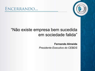 “Não existe empresa bem sucedida
              em sociedade falida”

                          Fernando Almeida
              Presidente Executivo do CEBDS
 