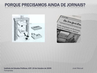 Porque precisamos ainda de jornais? Instituto de Estudos Políticos, UCP, 19 de Outubro de 2009                                             José Manuel Fernandes 