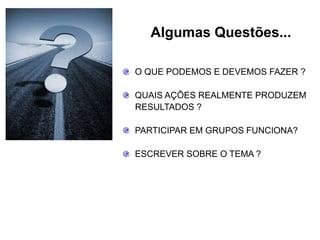 Algumas Questões...  O QUE PODEMOS E DEVEMOS FAZER ?  QUAIS AÇÕES REALMENTE PRODUZEM     RESULTADOS ?  PARTICIPAR EM GRUPOS FUNCIONA?  ESCREVER SOBRE O TEMA ?