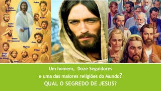Um homem, Doze Seguidores
e uma das maiores religiões do Mundo?
QUAL O SEGREDO DE JESUS?
 