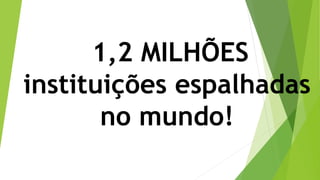 1,2 MILHÕES
instituições espalhadas
no mundo!
 