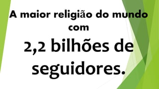A maior religião do mundo
com
2,2 bilhões de
seguidores.
 