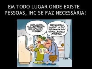 EM TODO LUGAR ONDE EXISTE PESSOAS, IHC SE FAZ NECESSÁRIA!