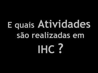 E quais Atividades são realizadas em IHC ?