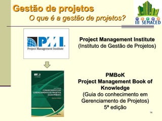 14
Gestão de projetos
O que é a gestão de projetos?
Project Management Institute
(Instituto de Gestão de Projetos)
PMBoK
Project Management Book of
Knowledge
(Guia do conhecimento em
Gerenciamento de Projetos)
5ª edição
 