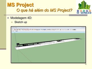 23
 Modelagem 4D:
 Sketch up
MS Project
O que há além do MS Project?
 