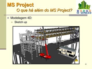 24
 Modelagem 4D:
 Sketch up
MS Project
O que há além do MS Project?
 