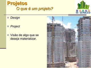 4
Projetos
O que é um projeto?
 Design
 Project
 Visão de algo que se
deseja materializar.
 