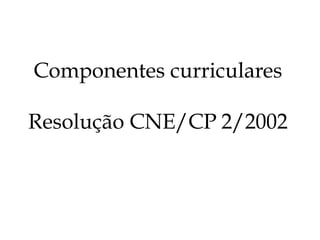 Componentes curriculares
Resolução CNE/CP 2/2002
 