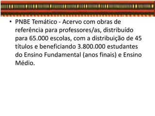 • PNBE Temático - Acervo com obras de
referência para professores/as, distribuído
para 65.000 escolas, com a distribuição de 45
títulos e beneficiando 3.800.000 estudantes
do Ensino Fundamental (anos finais) e Ensino
Médio.
 