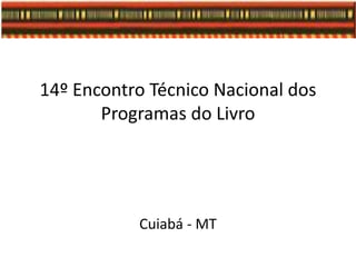 14º Encontro Técnico Nacional dos
Programas do Livro
Cuiabá - MT
 