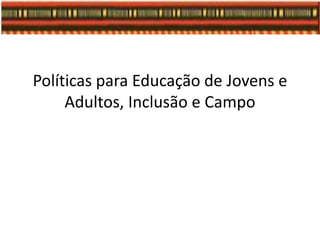 Políticas para Educação de Jovens e
Adultos, Inclusão e Campo
 