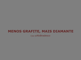MENOS GRAFITE, MAIS DIAMANTE Case @AloBradesco 