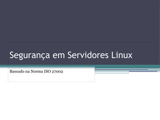 Segurança em Servidores Linux
Baseado na Norma ISO 27002
 