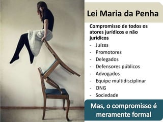 Lei Maria da Penha 
Compromisso de todos os 
atores jurídicos e não 
jurídicos 
- Juízes 
- Promotores 
- Delegados 
- Defensores públicos 
- Advogados 
- Equipe multidisciplinar 
- ONG 
- Sociedade 
 