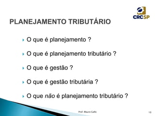  O que é planejamento ?
 O que é planejamento tributário ?
 O que é gestão ?
 O que é gestão tributária ?
 O que não é planejamento tributário ?
Prof. Mauro Gallo 10
 