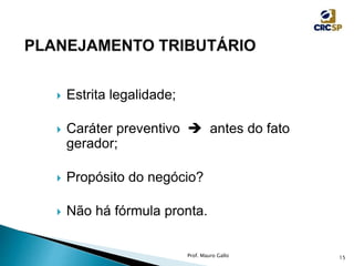  Estrita legalidade;
 Caráter preventivo  antes do fato
gerador;
 Propósito do negócio?
 Não há fórmula pronta.
Prof. Mauro Gallo 15
 