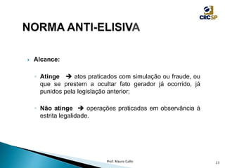  Alcance:
◦ Atinge  atos praticados com simulação ou fraude, ou
que se prestem a ocultar fato gerador já ocorrido, já
punidos pela legislação anterior;
◦ Não atinge  operações praticadas em observância à
estrita legalidade.
Prof. Mauro Gallo 23
 
