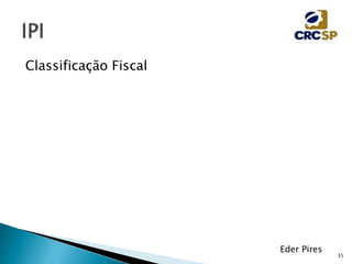 35
Eder Pires
Classificação Fiscal
 