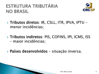  Tributos diretos: IR, CSLL, ITR, IPVA, IPTU –
menor incidências;
 Tributos indiretos: PIS, COFINS, IPI, ICMS, ISS
– maior incidências;
 Países desenvolvidos – situação inversa.
Prof. Mauro Gallo 4
 