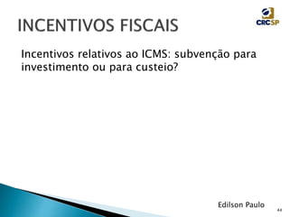 44
Edilson Paulo
Incentivos relativos ao ICMS: subvenção para
investimento ou para custeio?
 