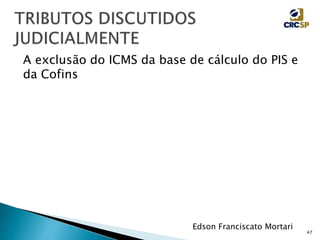 47
Edson Franciscato Mortari
A exclusão do ICMS da base de cálculo do PIS e
da Cofins
 