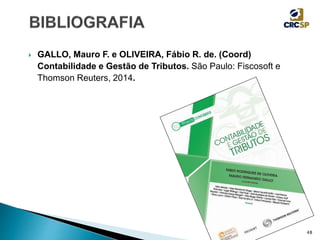  GALLO, Mauro F. e OLIVEIRA, Fábio R. de. (Coord)
Contabilidade e Gestão de Tributos. São Paulo: Fiscosoft e
Thomson Reuters, 2014.
48
 
