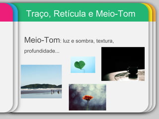 Traço, Retícula e Meio-Tom Meio-Tom : luz e sombra, textura, profundidade...  