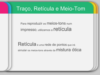 Traço, Retícula e Meio-Tom Para  reproduzir  os  meios-tons  num  impresso , utilizamos a  retícula Retícula  é uma  rede de pontos  que irá  simular  os meios-tons através da  mistura ótica 