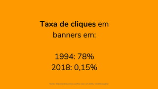 Taxa de cliques em
banners em:
1994: 78%
2018: 0,15%
fonte: http://andrewchen.co/the-law-of-shitty-clickthroughs/
 
