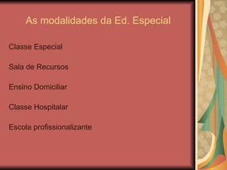 As modalidades da Ed. Especial Classe Especial Sala de Recursos Ensino Domiciliar Classe Hospitalar Escola profissionalizante 