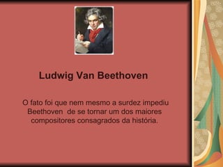 Ludwig Van Beethoven  O fato foi que nem mesmo a surdez impediu Beethoven  de se tornar um dos maiores compositores consagrados da história. 