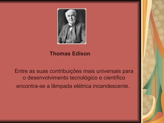 Thomas Edison   Entre as suas contribuições mais universais para o desenvolvimento tecnológico e científico encontra-se a lâmpada elétrica incandescente.   