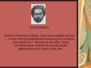 ALEJADINHO Antônio Francisco Lisboa, tinha esse apelido devido a uma doença degenerativa que provoca a perda dos membros – discute-se se sífilis, lepra, tromboangeíte obliterante ou ulceração gangrenosa das mãos e dos pés.  