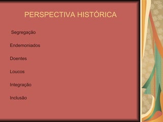 PERSPECTIVA HISTÓRICA Segregação Endemoniados Doentes Loucos Integração Inclusão 