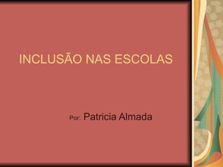 INCLUSÃO NAS ESCOLAS Por:  Patricia Almada 