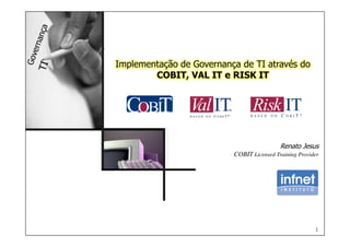 1
Renato Jesus
COBIT Licensed Training Provider
Implementação de Governança de TI através do
COBIT, VAL IT e RISK IT
Renato Jesus
COBIT Licensed Training Provider
 