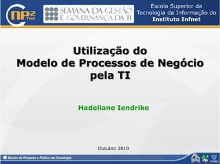 Utilização do
Modelo de Processos de Negócio
pela TI
Hadeliane Iendrike
Outubro 2010
Escola Superior da
Tecnologia da Informação do
Instituto Infnet
 