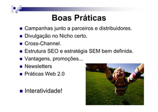 Boas Práticas
Campanhas junto a parceiros e distribuidores.
Divulgação no Nicho certo.
Cross-Channel.
Estrutura SEO e estratégia SEM bem definida.
Vantagens, promoções...Vantagens, promoções...
Newsletters
Práticas Web 2.0
Interatividade!
 