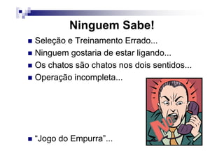 Ninguem Sabe!
Seleção e Treinamento Errado...
Ninguem gostaria de estar ligando...
Os chatos são chatos nos dois sentidos...
Operação incompleta...Operação incompleta...
“Jogo do Empurra”...
 