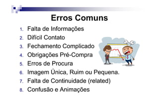 Erros Comuns
1. Falta de Informações
2. Difícil Contato
3. Fechamento Complicado
4. Obrigações Pré-Compra4. Obrigações Pré-Compra
5. Erros de Procura
6. Imagem Única, Ruim ou Pequena.
7. Falta de Continuidade (related)
8. Confusão e Animações
 