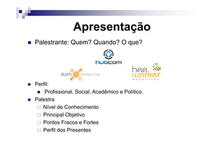 Apresentação
Palestrante: Quem? Quando? O que?
Perfil:
Profissional, Social, Acadêmico e Político.
Palestra
Nível de Conhecimento
Principal Objetivo
Pontos Fracos e Fortes
Perfil dos Presentes
 