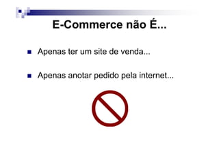 E-Commerce não É...
Apenas ter um site de venda...
Apenas anotar pedido pela internet...Apenas anotar pedido pela internet...
 