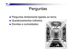 Perguntas
Perguntas diretamente ligadas ao tema;
Questionamentos indiretos;
Dúvidas e curiosidades;
 